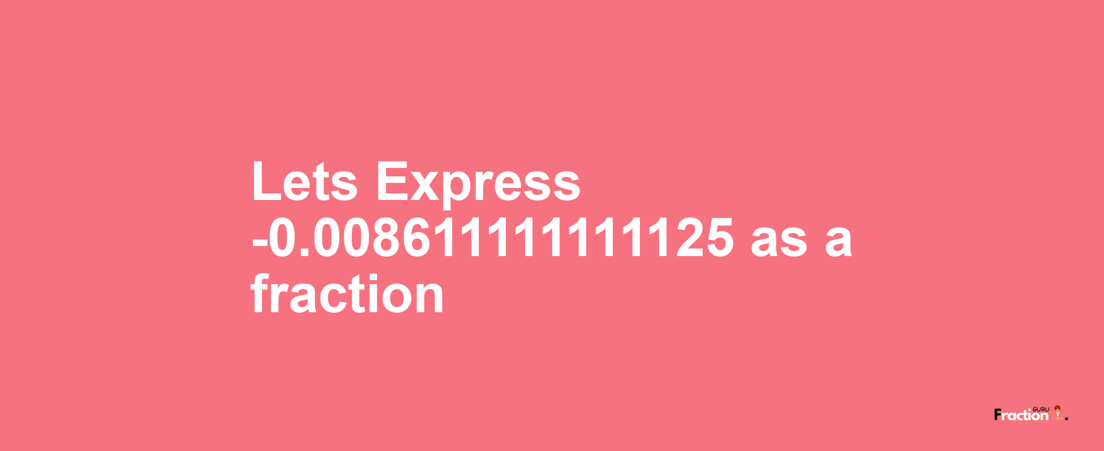 Lets Express -0.008611111111125 as afraction